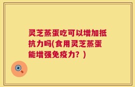 灵芝蒸蛋吃可以增加抵抗力吗(食用灵芝蒸蛋能增强免疫力？)