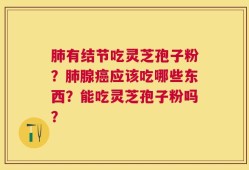 肺有结节吃灵芝孢子粉？肺腺癌应该吃哪些东西？能吃灵芝孢子粉吗？