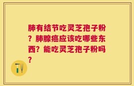 肺有结节吃灵芝孢子粉？肺腺癌应该吃哪些东西？能吃灵芝孢子粉吗？