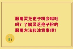 服用灵芝孢子粉会呕吐吗？了解灵芝孢子粉的服用方法和注意事项？