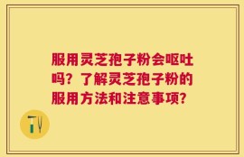 服用灵芝孢子粉会呕吐吗？了解灵芝孢子粉的服用方法和注意事项？