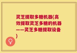 灵芝提取多糖机器(高效提取灵芝多糖的机器——灵芝多糖提取设备)