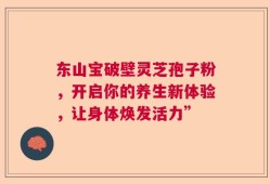 东山宝破壁灵芝孢子粉，开启你的养生新体验，让身体焕发活力”