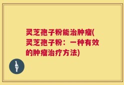 灵芝孢子粉能治肿瘤(灵芝孢子粉：一种有效的肿瘤治疗方法)