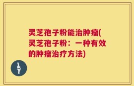 灵芝孢子粉能治肿瘤(灵芝孢子粉：一种有效的肿瘤治疗方法)