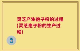 灵芝产生孢子粉的过程(灵芝孢子粉的生产过程)