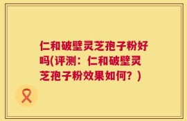 仁和破壁灵芝孢子粉好吗(评测：仁和破壁灵芝孢子粉效果如何？)