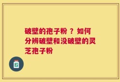 破壁的孢子粉 ？如何分辨破壁和没破壁的灵芝孢子粉
