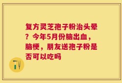 复方灵芝孢子粉治头晕？今年5月份脑出血，脑梗，朋友送孢子粉是否可以吃吗