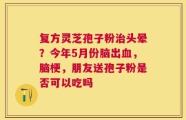 复方灵芝孢子粉治头晕？今年5月份脑出血，脑梗，朋友送孢子粉是否可以吃吗