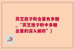 灵芝孢子粉含量有多糖_“灵芝孢子粉中多糖含量的深入解析”)