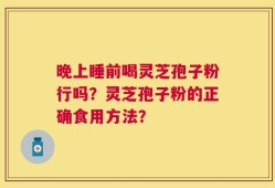晚上睡前喝灵芝孢子粉行吗？灵芝孢子粉的正确食用方法？