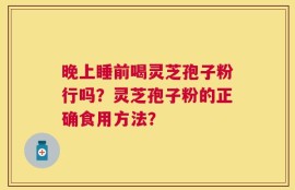 晚上睡前喝灵芝孢子粉行吗？灵芝孢子粉的正确食用方法？