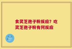 食灵芝孢子粉反应？吃灵芝孢子粉有何反应