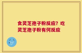 食灵芝孢子粉反应？吃灵芝孢子粉有何反应