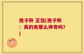 孢子粉 正信(孢子粉：真的有那么神奇吗？)