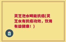灵芝泡水喝能抗癌(灵芝水有抗癌功效，饮用有益健康！)