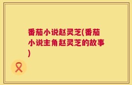 番茄小说赵灵芝(番茄小说主角赵灵芝的故事)