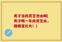 男子当肉灵芝泡水喝(男子喝一年肉灵芝水，健康变化大！)