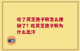 吃了灵芝孢子粉怎么便秘了？吃灵芝孢子粉为什么出汗