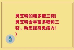 灵芝粉的粗多糖三萜(灵芝粉含丰富多糖和三萜，助您提高免疫力！)