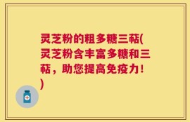 灵芝粉的粗多糖三萜(灵芝粉含丰富多糖和三萜，助您提高免疫力！)