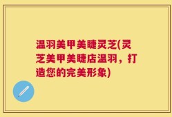 温羽美甲美睫灵芝(灵芝美甲美睫店温羽，打造您的完美形象)