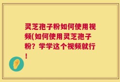 灵芝孢子粉如何使用视频(如何使用灵芝孢子粉？学学这个视频就行！