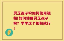 灵芝孢子粉如何使用视频(如何使用灵芝孢子粉？学学这个视频就行！