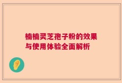 楠楠灵芝孢子粉的效果与使用体验全面解析