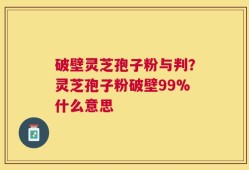 破壁灵芝孢子粉与判？灵芝孢子粉破壁99%什么意思