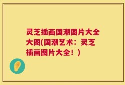 灵芝插画国潮图片大全大图(国潮艺术：灵芝插画图片大全！)