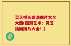 灵芝插画国潮图片大全大图(国潮艺术：灵芝插画图片大全！)