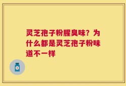 灵芝孢子粉腥臭味？为什么都是灵芝孢子粉味道不一样