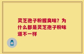 灵芝孢子粉腥臭味？为什么都是灵芝孢子粉味道不一样