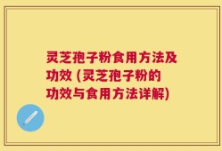 灵芝孢子粉食用方法及功效 (灵芝孢子粉的功效与食用方法详解)