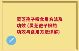灵芝孢子粉食用方法及功效 (灵芝孢子粉的功效与食用方法详解)