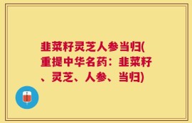 韭菜籽灵芝人参当归(重提中华名药：韭菜籽、灵芝、人参、当归)