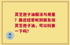 灵芝孢子油服法与用量？最近经常听到朋友说灵芝孢子油，可以科普一下吗？