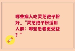 哪些病人吃灵芝孢子粉好_“灵芝孢子粉适用人群：哪些患者更受益？”
