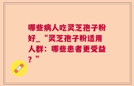 哪些病人吃灵芝孢子粉好_“灵芝孢子粉适用人群：哪些患者更受益？”