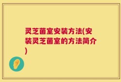灵芝菌室安装方法(安装灵芝菌室的方法简介)