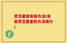 灵芝菌室安装方法(安装灵芝菌室的方法简介)