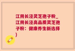 江阴长泾灵芝孢子粉_江阴长泾高品质灵芝孢子粉：健康养生新选择)