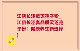 江阴长泾灵芝孢子粉_江阴长泾高品质灵芝孢子粉：健康养生新选择)
