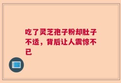 吃了灵芝孢子粉却肚子不适，背后让人震惊不已