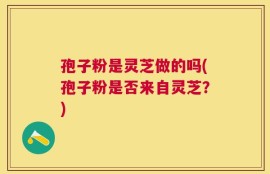 孢子粉是灵芝做的吗(孢子粉是否来自灵芝？)