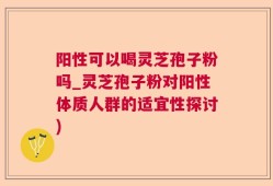 阳性可以喝灵芝孢子粉吗_灵芝孢子粉对阳性体质人群的适宜性探讨)