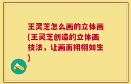 王灵芝怎么画的立体画(王灵芝创造的立体画技法，让画面栩栩如生)