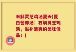 石斛灵芝鸡汤夏天(夏日营养汤：石斛灵芝鸡汤，滋补清爽的美味佳品！)